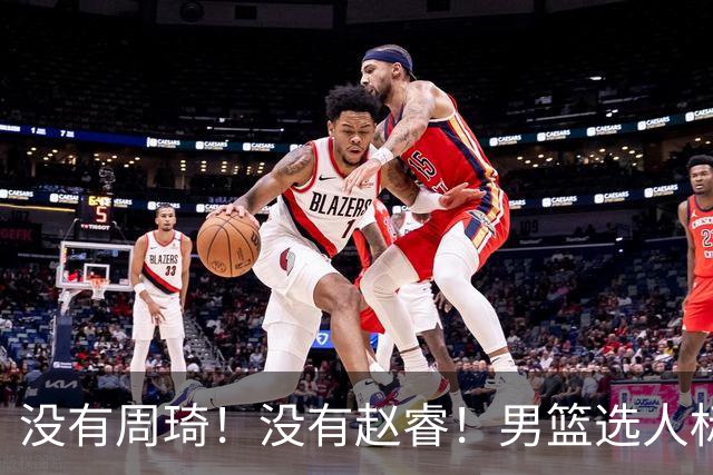 没有周琦！没有赵睿！男篮选人标准曝光，郭士强：没这5点接受不了